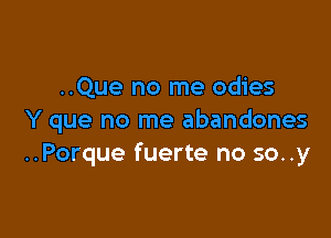 ..Que no me odies

Y que no me abandones
..Porque fuerte no so..y