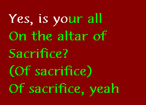 Yes, is your all
On the altar of

Sacrifice?
(Of sacrifice)
Of sacrifice, yeah