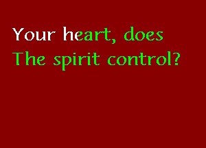 Your heart, does
The spirit control?