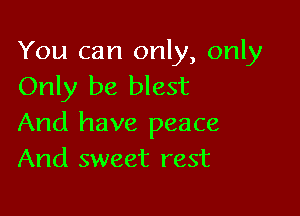You can only, only
Only be blest

And have peace
And sweet rest