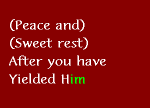 (Peace and)
(Sweet rest)

After you have
Yielded Him