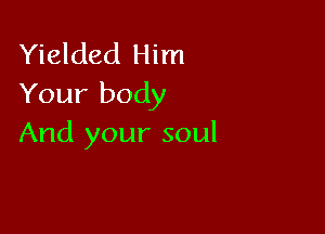 Yielded Him
Your body

And your soul