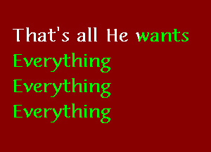 That's all He wants
Everything

Everything
Everything