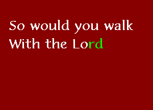 So would you walk
With the Lord
