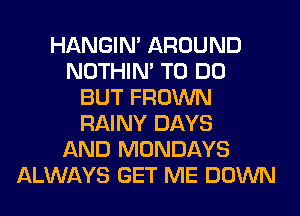 HANGIN' AROUND
NOTHIN' TO DO
BUT FROWN
RAINY DAYS
AND MONDAYS
ALWAYS GET ME DOWN