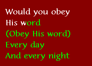 Would you obey
His word

(Obey His word)
Every day
And every night
