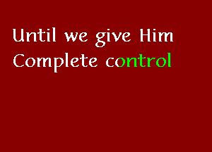 Until we give Him
Complete control