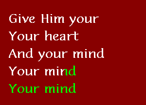 Give Him your
Your heart

And your mind
Your mind
Your mind