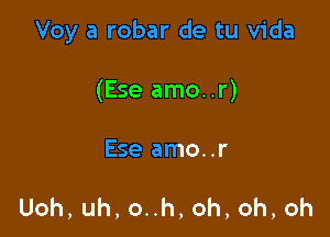 Voy a robar de tu Vida

(Ese amo..r)

Ese amo..r

Uoh,uh,onh,oh,oh,oh