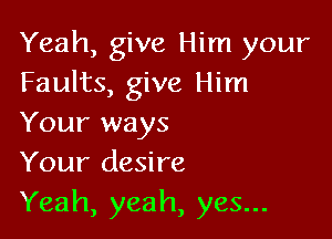 Yeah, give Him your
Faults, give Him

Your ways
Your desire
Yeah, yeah, yes...