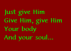 Just give Him
Give Him, give Him

Your body
And your soul...