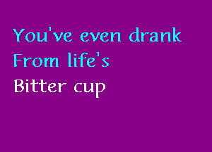 You've even drank
From life's

Bitter cup