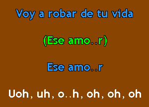 Voy a robar de tu Vida

(Ese amo..r)

Ese amo..r

Uoh,uh,onh,oh,oh,oh