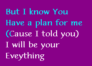 But I know You
Have a plan for me

(Cause I told you)
I will be your
Eveything