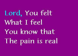 Lord, You felt
What I feel

You know that
The pain is real