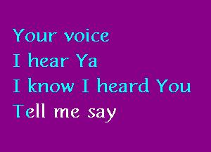 Your voice
I hear Ya

I know I heard You
Tell me say