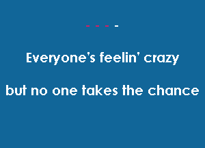 Everyone's feelin' crazy

but no one takes the chance