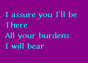 I assure you I'll be
There

All your burdens
I will bear
