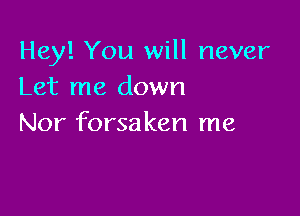 Hey! You will never
Let me down

Nor forsa ken me