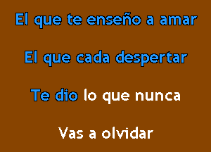 El que te enserio a amar

El que cada despertar

Te dio lo que nunca

Vas a olvidar