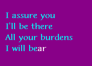 I assure you
I'll be there

All your burdens
I will bear
