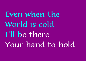 Even when the
World is cold

I'll be there
Your hand to hold