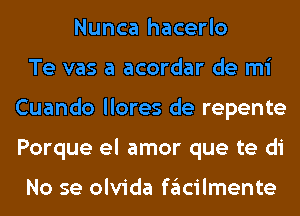 Nunca hacerlo
Te vas a acordar de mi
Cuando llores de repente
Porque el amor que te di

No se olvida fglcilmente