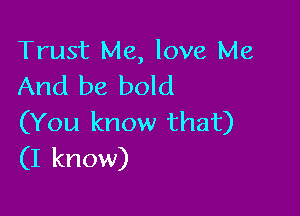 Trust Me, love Me
And be bold

(You know that)
(I know)