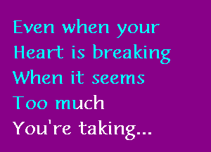 Even when your
Heart is breaking

When it seems
Too much
You're taking...