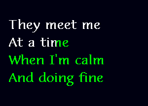 They meet me
At a time

When I'm calm
And doing fine