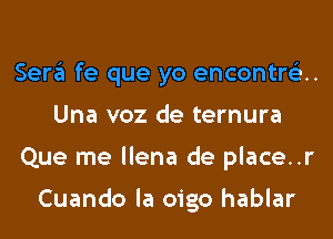 Sera fe que yo encontre'z..
Una voz de ternura
Que me llena de place..r

Cuando la oigo hablar