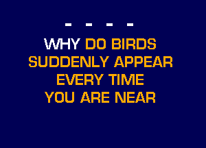 WHY DO BIRDS
SUDDENLY APPEAR
EVERY TIME
YOU ARE NEAR