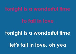 tonight is a wonderful time

let's fall in love, oh yea