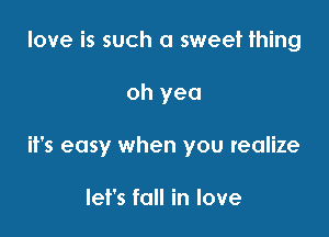 love is such a sweet thing

oh yea

it's easy when you realize

let's fall in love