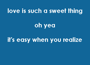 love is such a sweet thing

oh yea

it's easy when you realize