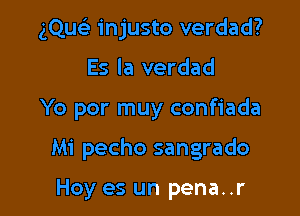 gQuc'e in justo verdad?
Es la verdad

Yo por muy confiada

Mi pecho sangrado

Hoy es un pena..r