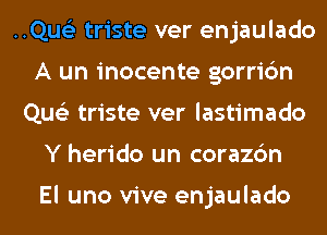 ..Qus'3 triste ver enjaulado
A un inocente gorric'm
Que'z triste ver lastimado
Y herido un corazc'm

El uno vive enjaulado