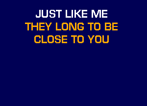 JUST LIKE ME
THEY LONG TO BE
CLOSE TO YOU