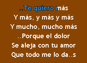 ..Te quiero mas
Y mas, y mas y mas
Y mucho, mucho mas
..Porque el dolor
Se aleja con tu amor

Que todo me lo da..s l