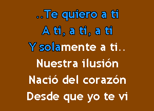 ..Te quiero a ti
A ti, a ti, a ti
Ysolamente a ti..

Nuestra ilusidn
Naci6 del corazbn
Desde que yo te vi