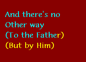 And there's no
Other way

(To the Father)
(But by Him)