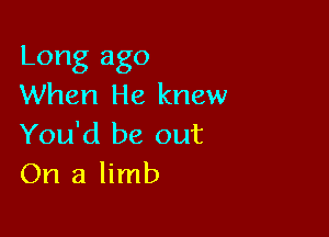 Long ago
When He knew

You'd be out
On a limb