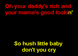 Oh your daddy's rich and
your mama's good lookin'

So hush little baby
don't you cry