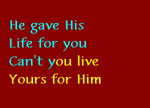 He gave His
Life for you

Can't you live
Yours for Him