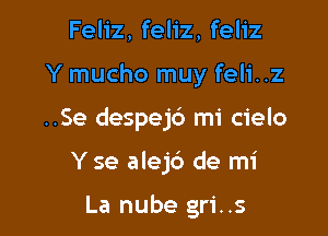 Feliz, feliz, feliz
Y mucho muy feli..z
..Se despejb mi cielo

Yse alejc') de mi

La nube gri..s