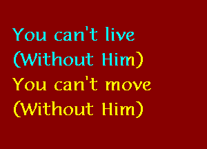 You can't live
(Without Him)

You can't move
(Without Him)