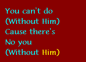 You can't do
(Without Him)

Cause there's
No you
(Without Him)