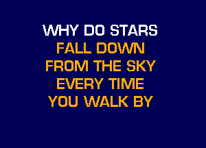 WHY DO STARS
FALL DOWN
FROM THE SKY

EVERY TIME
YOU WALK BY