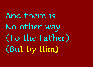 And there is
No other way

(To the Father)
(But by Him)