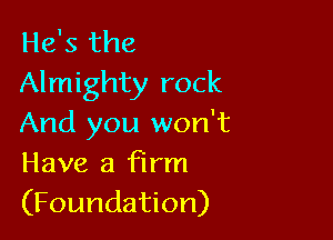He's the
Almighty rock

And you won't
Have a firm
(Foundation)